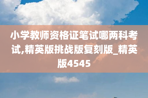 小学教师资格证笔试哪两科考试,精英版挑战版复刻版_精英版4545