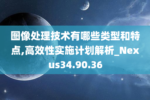 图像处理技术有哪些类型和特点,高效性实施计划解析_Nexus34.90.36