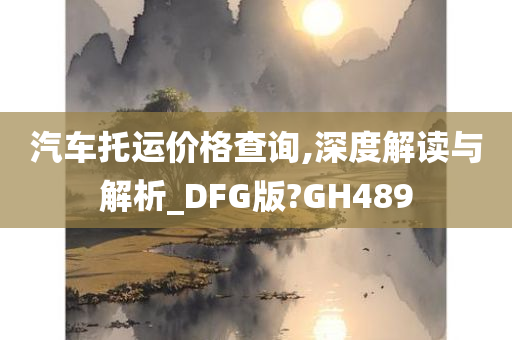 汽车托运价格查询,深度解读与解析_DFG版?GH489