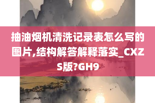 抽油烟机清洗记录表怎么写的图片,结构解答解释落实_CXZS版?GH9