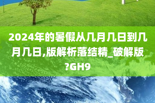 2024年的暑假从几月几日到几月几日,版解析落结精_破解版?GH9