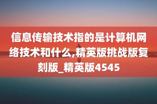 信息传输技术指的是计算机网络技术和什么,精英版挑战版复刻版_精英版4545