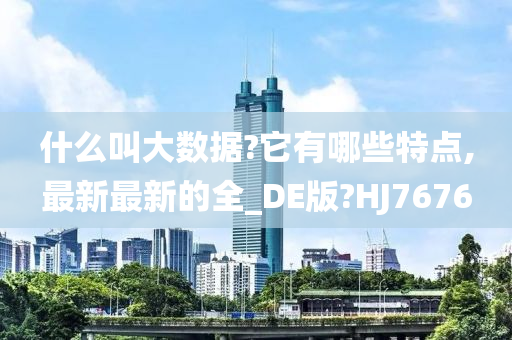 什么叫大数据?它有哪些特点,最新最新的全_DE版?HJ7676