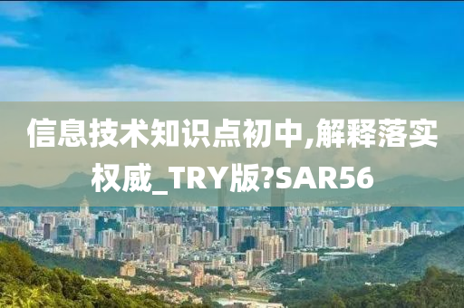 信息技术知识点初中,解释落实权威_TRY版?SAR56