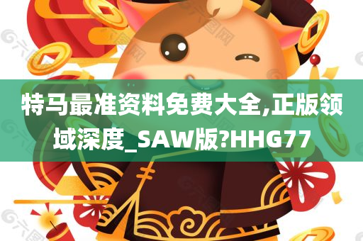 特马最准资料免费大全,正版领域深度_SAW版?HHG77