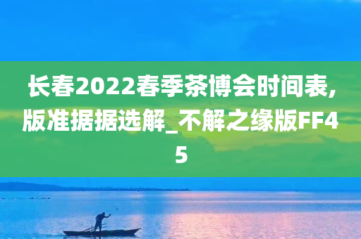 长春2022春季茶博会时间表,版准据据选解_不解之缘版FF45