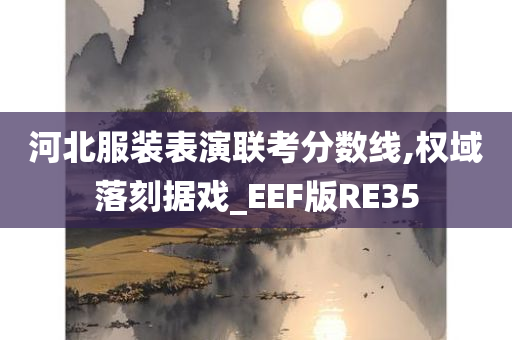 河北服装表演联考分数线,权域落刻据戏_EEF版RE35