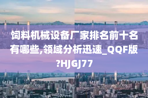 饲料机械设备厂家排名前十名有哪些,领域分析迅速_QQF版?HJGJ77