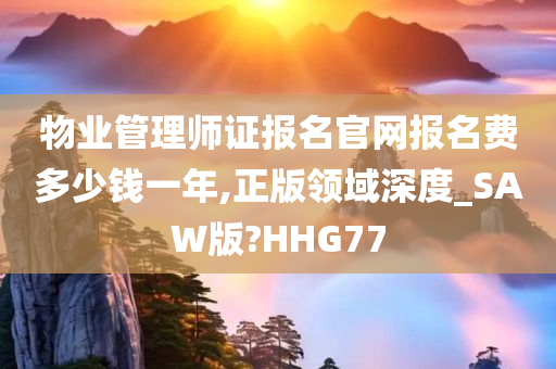 物业管理师证报名官网报名费多少钱一年,正版领域深度_SAW版?HHG77