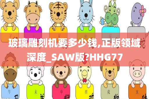 玻璃雕刻机要多少钱,正版领域深度_SAW版?HHG77