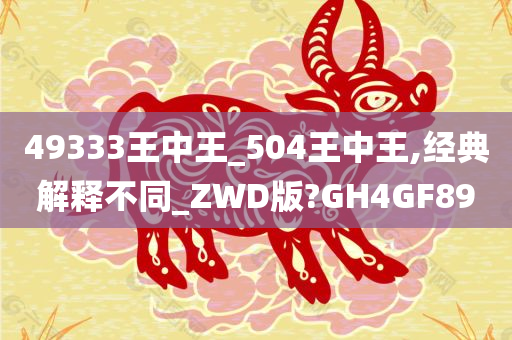 49333王中王_504王中王,经典解释不同_ZWD版?GH4GF89