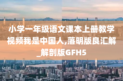 小学一年级语文课本上册教学视频我是中国人,落明版良汇解_解剖版GFH5