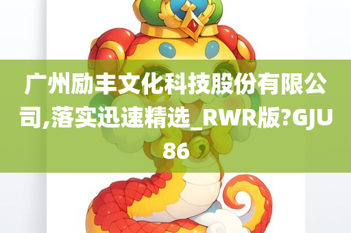 广州励丰文化科技股份有限公司,落实迅速精选_RWR版?GJU86