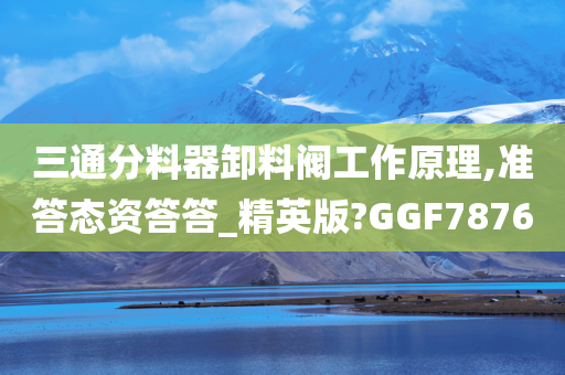 三通分料器卸料阀工作原理,准答态资答答_精英版?GGF7876