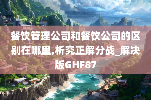 餐饮管理公司和餐饮公司的区别在哪里,析究正解分战_解决版GHF87