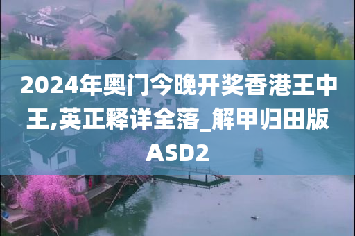 2024年奥门今晚开奖香港王中王,英正释详全落_解甲归田版ASD2