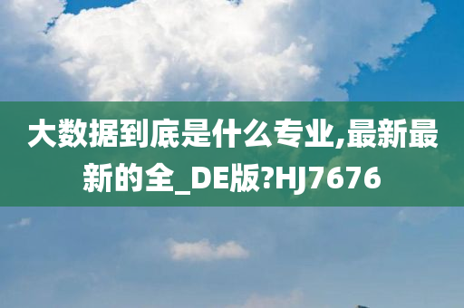 大数据到底是什么专业,最新最新的全_DE版?HJ7676