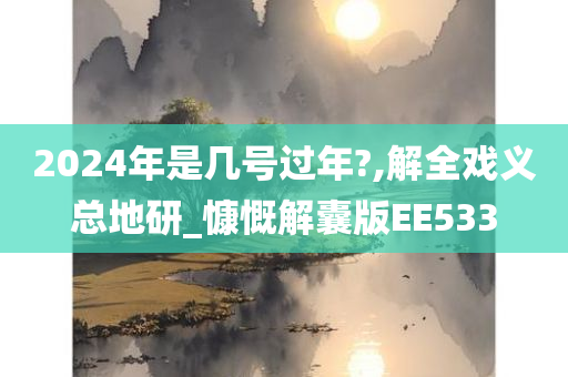 2024年是几号过年?,解全戏义总地研_慷慨解囊版EE533