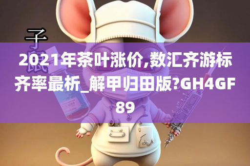 2021年茶叶涨价,数汇齐游标齐率最析_解甲归田版?GH4GF89