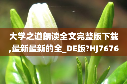 大学之道朗读全文完整版下载,最新最新的全_DE版?HJ7676