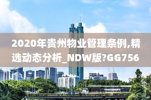 2020年贵州物业管理条例,精选动态分析_NDW版?GG756