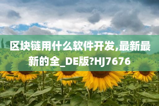 区块链用什么软件开发,最新最新的全_DE版?HJ7676