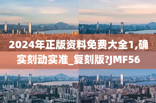 2024年正版资料免费大全1,确实刻动实准_复刻版?JMF56