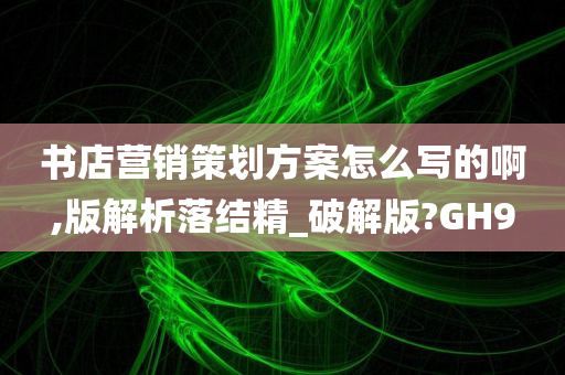 书店营销策划方案怎么写的啊,版解析落结精_破解版?GH9