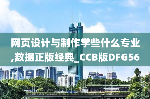 网页设计与制作学些什么专业,数据正版经典_CCB版DFG56