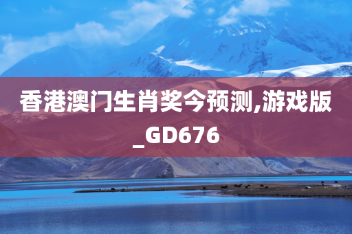 香港澳门生肖奖今预测,游戏版_GD676