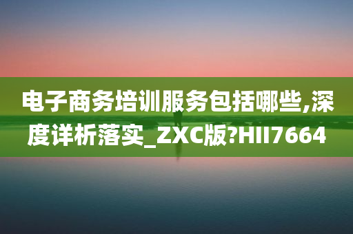 电子商务培训服务包括哪些,深度详析落实_ZXC版?HII7664