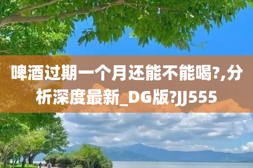 啤酒过期一个月还能不能喝?,分析深度最新_DG版?JJ555