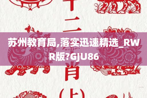 苏州教育局,落实迅速精选_RWR版?GJU86