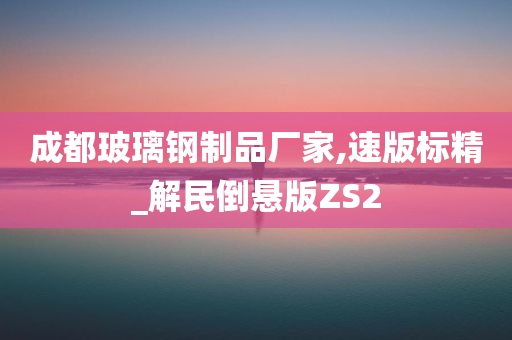 成都玻璃钢制品厂家,速版标精_解民倒悬版ZS2