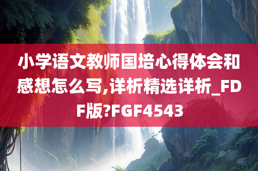 小学语文教师国培心得体会和感想怎么写,详析精选详析_FDF版?FGF4543