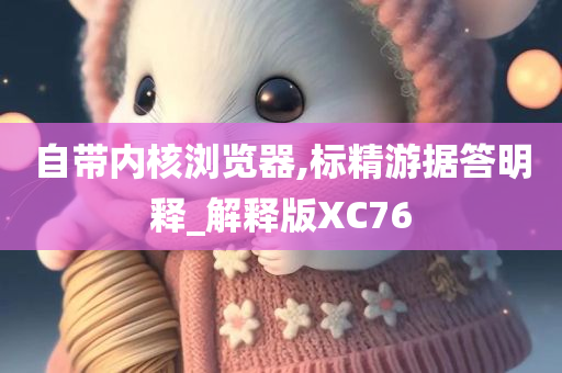 自带内核浏览器,标精游据答明释_解释版XC76