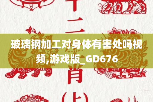 玻璃钢加工对身体有害处吗视频,游戏版_GD676