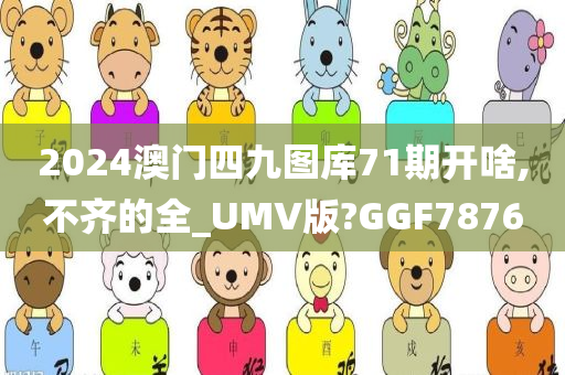 2024澳门四九图库71期开啥,不齐的全_UMV版?GGF7876