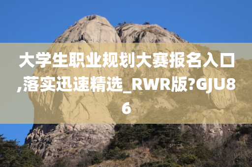 大学生职业规划大赛报名入口,落实迅速精选_RWR版?GJU86