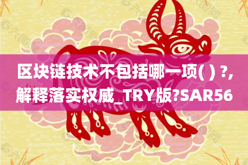 区块链技术不包括哪一项( ) ?,解释落实权威_TRY版?SAR56