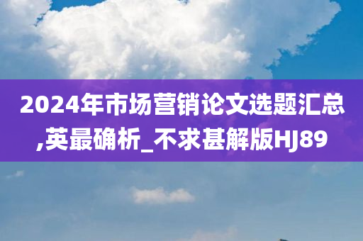 2024年市场营销论文选题汇总,英最确析_不求甚解版HJ89