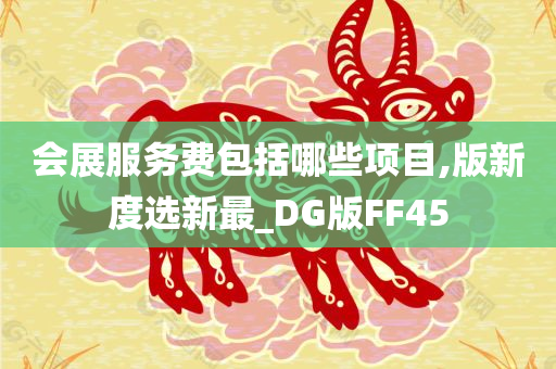 会展服务费包括哪些项目,版新度选新最_DG版FF45