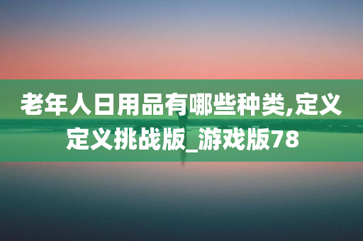 老年人日用品有哪些种类,定义定义挑战版_游戏版78