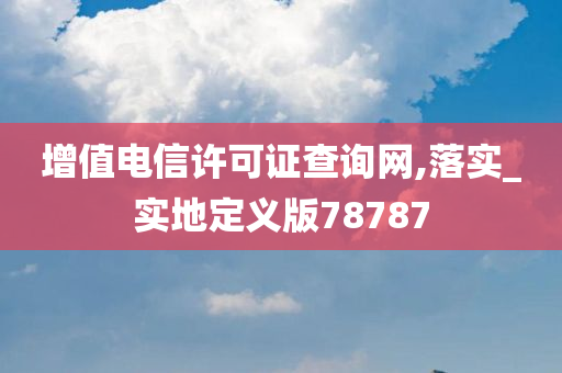 增值电信许可证查询网,落实_实地定义版78787