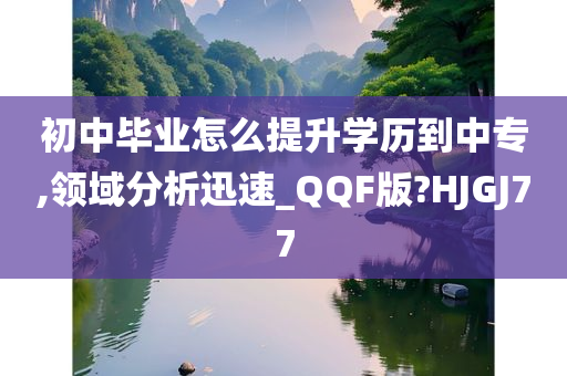 初中毕业怎么提升学历到中专,领域分析迅速_QQF版?HJGJ77