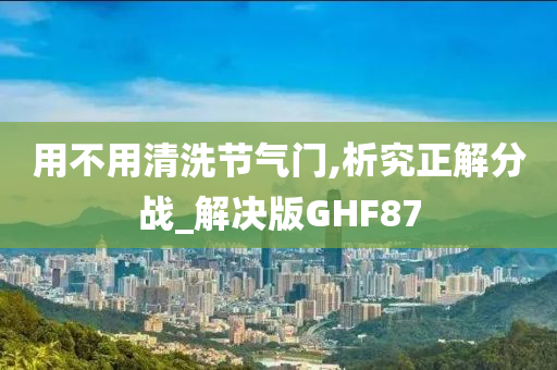 用不用清洗节气门,析究正解分战_解决版GHF87