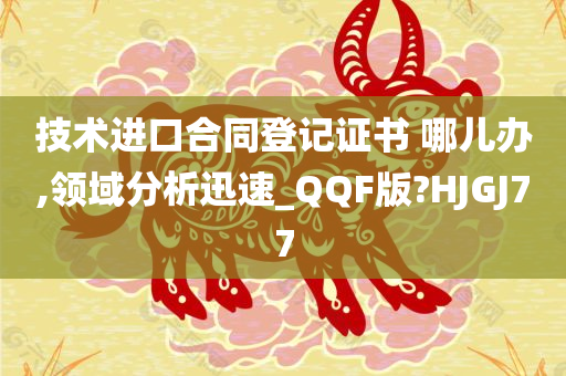 技术进口合同登记证书 哪儿办,领域分析迅速_QQF版?HJGJ77