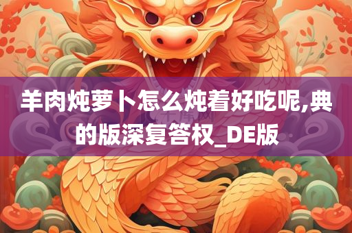 羊肉炖萝卜怎么炖着好吃呢,典的版深复答权_DE版