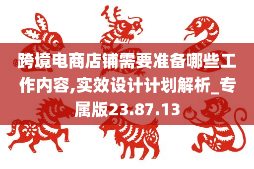 跨境电商店铺需要准备哪些工作内容,实效设计计划解析_专属版23.87.13