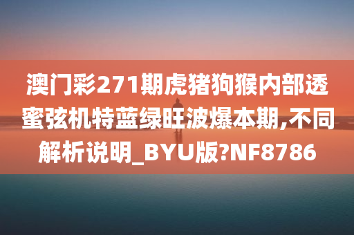 澳门彩271期虎猪狗猴内部透蜜弦机特蓝绿旺波爆本期,不同解析说明_BYU版?NF8786